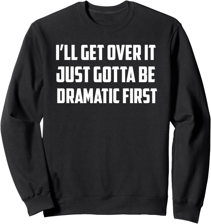 I'll Get Over It Just Gotta Be Dramatic First - Funny Sweatshirt